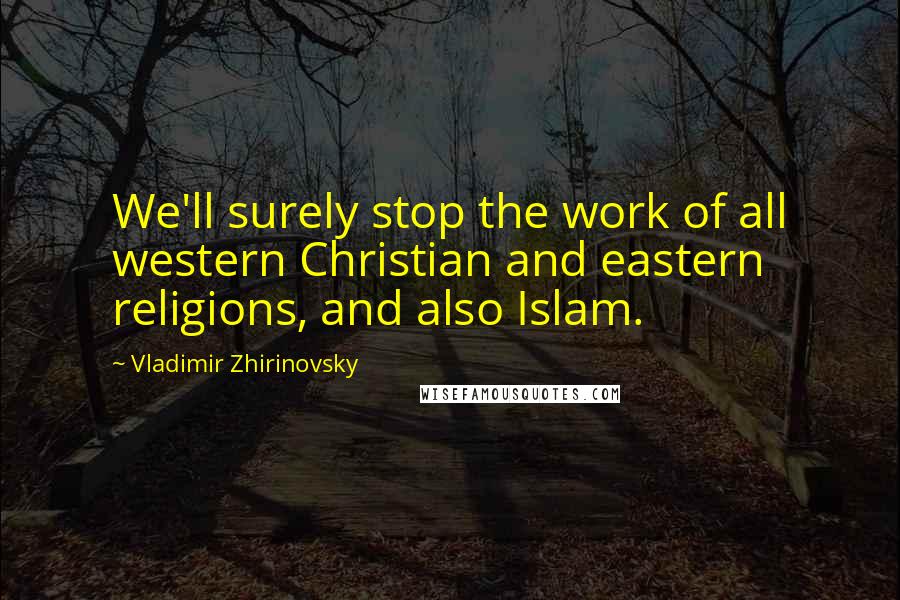 Vladimir Zhirinovsky Quotes: We'll surely stop the work of all western Christian and eastern religions, and also Islam.