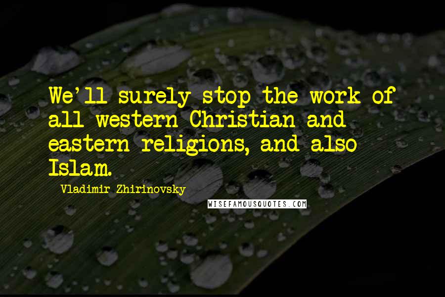 Vladimir Zhirinovsky Quotes: We'll surely stop the work of all western Christian and eastern religions, and also Islam.