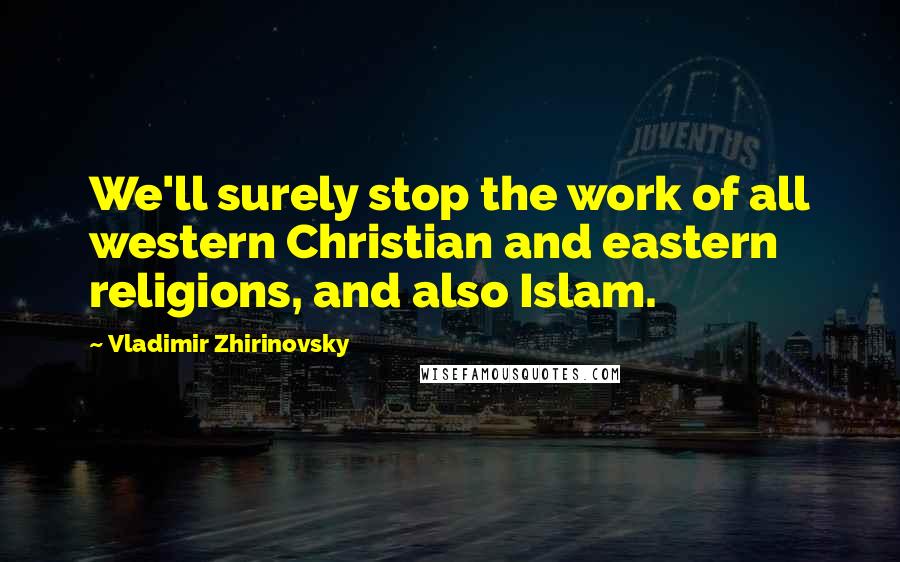Vladimir Zhirinovsky Quotes: We'll surely stop the work of all western Christian and eastern religions, and also Islam.