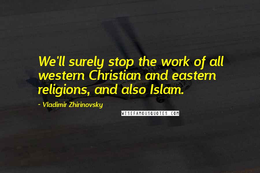 Vladimir Zhirinovsky Quotes: We'll surely stop the work of all western Christian and eastern religions, and also Islam.