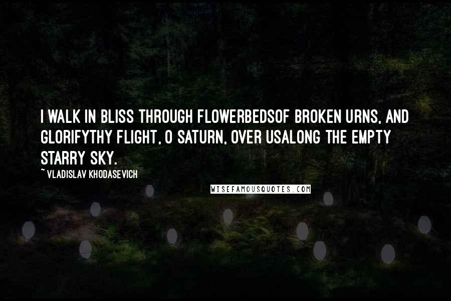 Vladislav Khodasevich Quotes: I walk in bliss through flowerbedsof broken urns, and glorifythy flight, O Saturn, over usalong the empty starry sky.