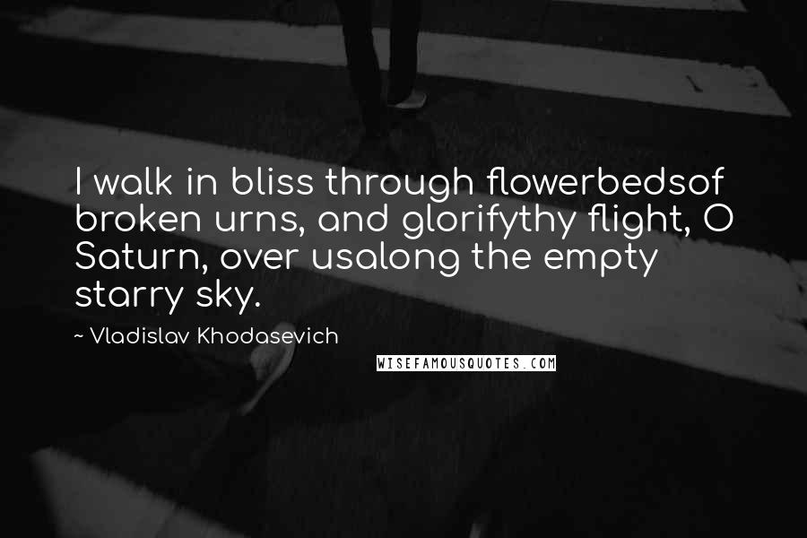 Vladislav Khodasevich Quotes: I walk in bliss through flowerbedsof broken urns, and glorifythy flight, O Saturn, over usalong the empty starry sky.