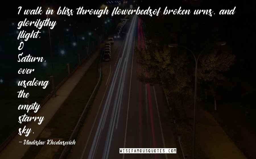 Vladislav Khodasevich Quotes: I walk in bliss through flowerbedsof broken urns, and glorifythy flight, O Saturn, over usalong the empty starry sky.
