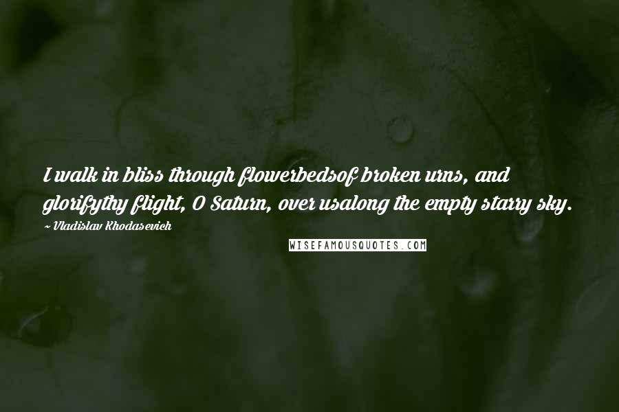 Vladislav Khodasevich Quotes: I walk in bliss through flowerbedsof broken urns, and glorifythy flight, O Saturn, over usalong the empty starry sky.
