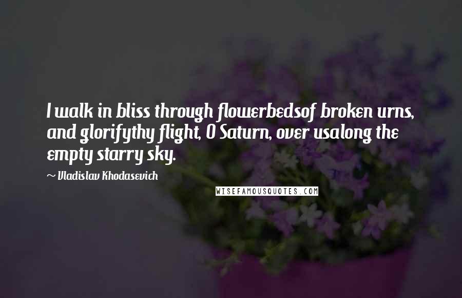 Vladislav Khodasevich Quotes: I walk in bliss through flowerbedsof broken urns, and glorifythy flight, O Saturn, over usalong the empty starry sky.