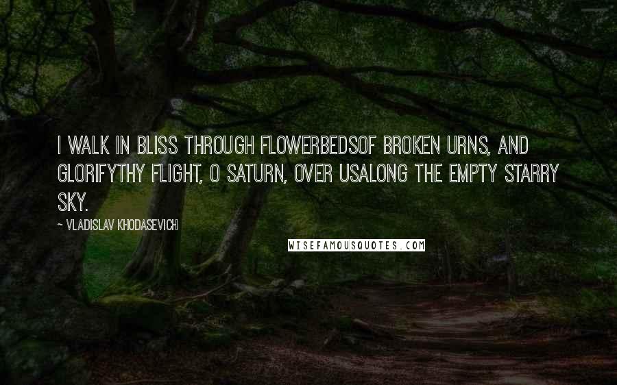 Vladislav Khodasevich Quotes: I walk in bliss through flowerbedsof broken urns, and glorifythy flight, O Saturn, over usalong the empty starry sky.