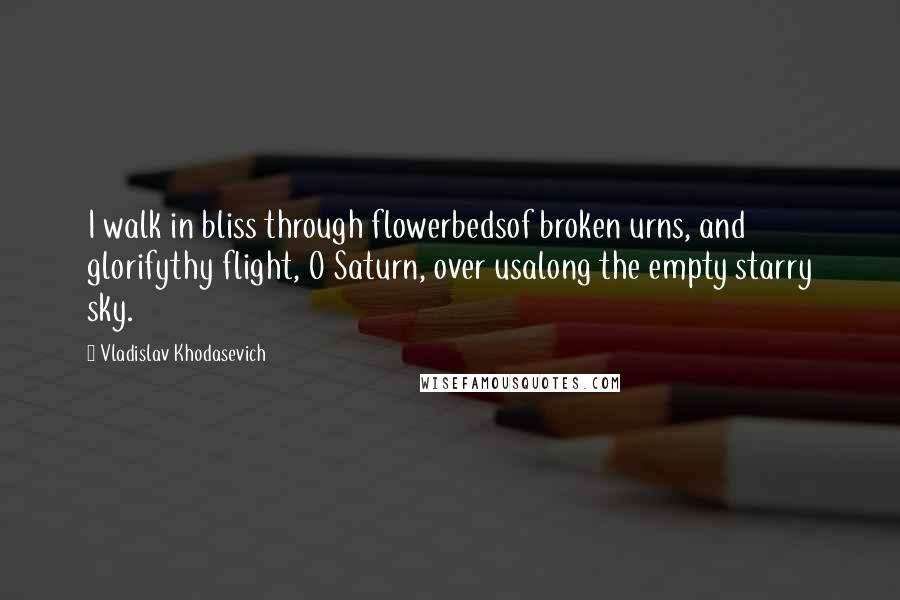 Vladislav Khodasevich Quotes: I walk in bliss through flowerbedsof broken urns, and glorifythy flight, O Saturn, over usalong the empty starry sky.
