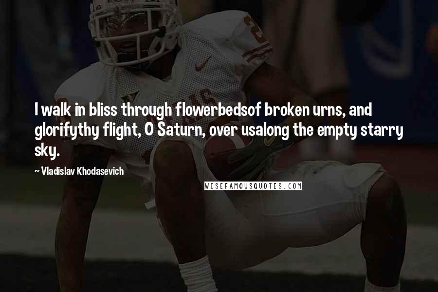 Vladislav Khodasevich Quotes: I walk in bliss through flowerbedsof broken urns, and glorifythy flight, O Saturn, over usalong the empty starry sky.
