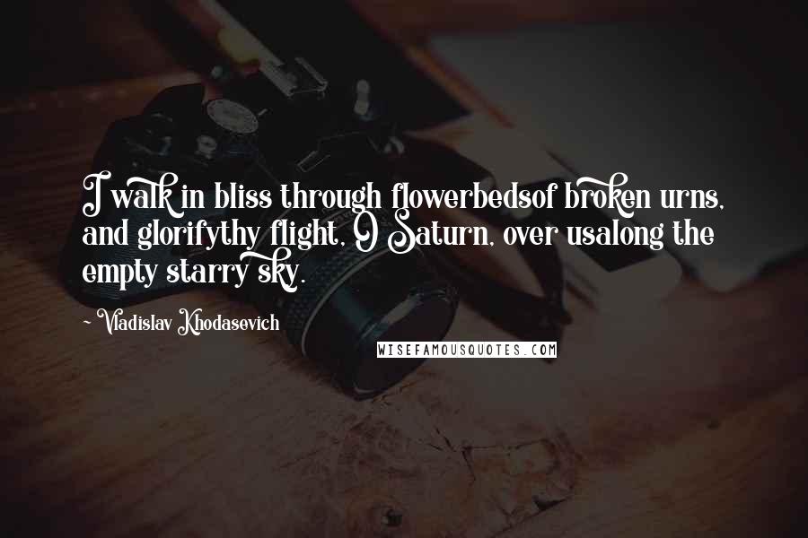 Vladislav Khodasevich Quotes: I walk in bliss through flowerbedsof broken urns, and glorifythy flight, O Saturn, over usalong the empty starry sky.