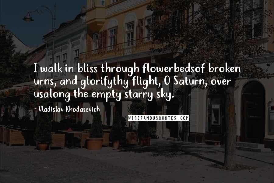 Vladislav Khodasevich Quotes: I walk in bliss through flowerbedsof broken urns, and glorifythy flight, O Saturn, over usalong the empty starry sky.