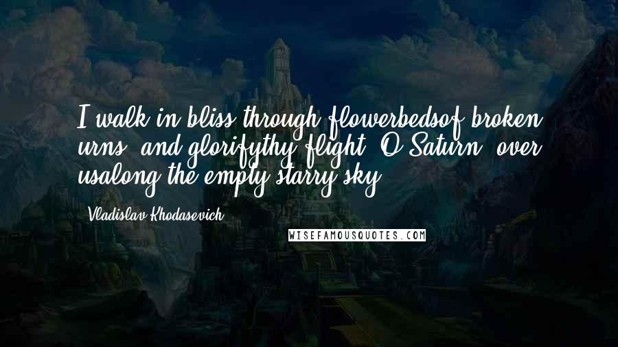 Vladislav Khodasevich Quotes: I walk in bliss through flowerbedsof broken urns, and glorifythy flight, O Saturn, over usalong the empty starry sky.