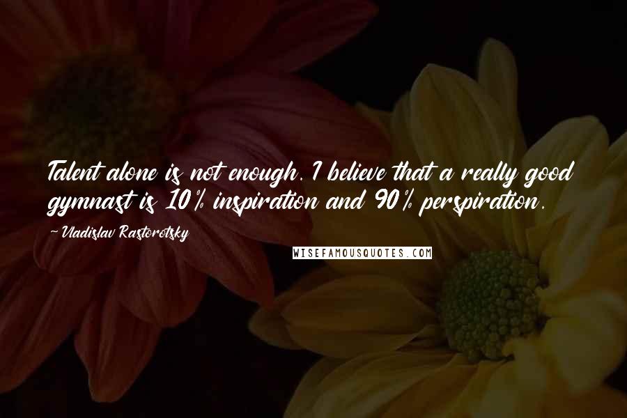 Vladislav Rastorotsky Quotes: Talent alone is not enough. I believe that a really good gymnast is 10% inspiration and 90% perspiration.