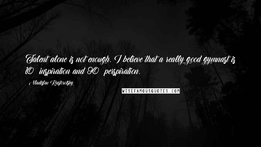 Vladislav Rastorotsky Quotes: Talent alone is not enough. I believe that a really good gymnast is 10% inspiration and 90% perspiration.