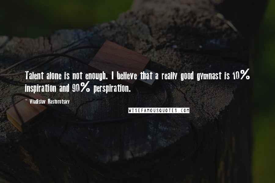 Vladislav Rastorotsky Quotes: Talent alone is not enough. I believe that a really good gymnast is 10% inspiration and 90% perspiration.