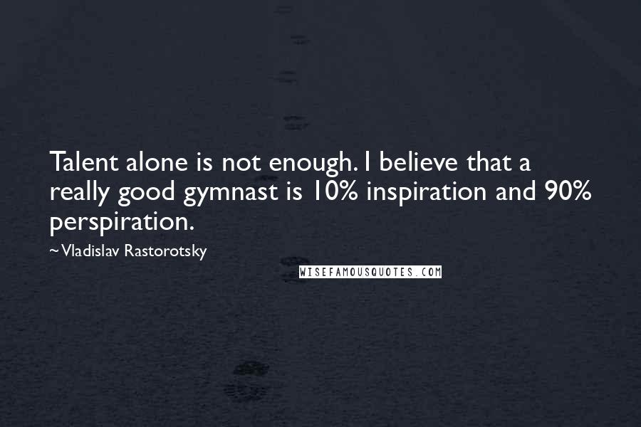 Vladislav Rastorotsky Quotes: Talent alone is not enough. I believe that a really good gymnast is 10% inspiration and 90% perspiration.