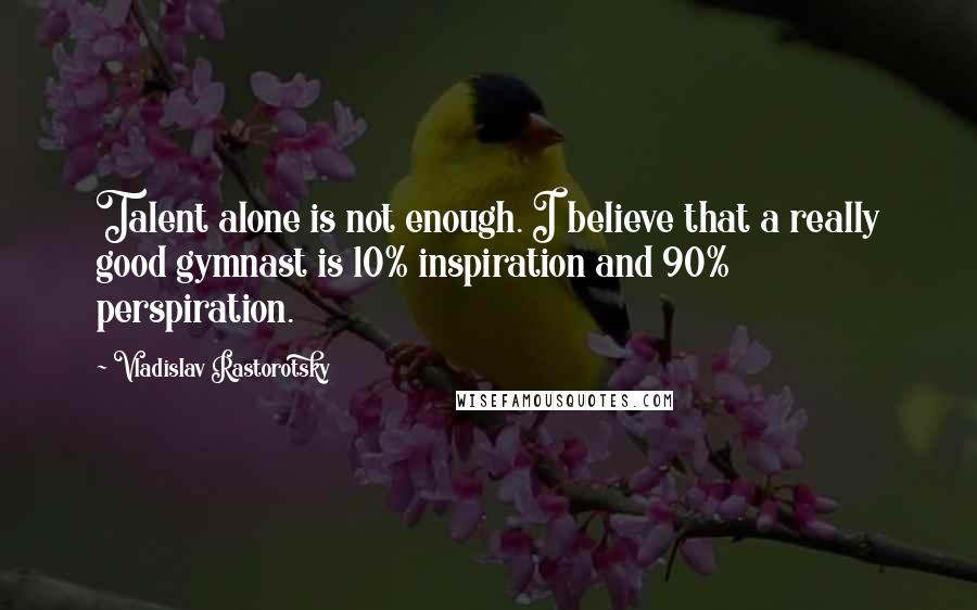 Vladislav Rastorotsky Quotes: Talent alone is not enough. I believe that a really good gymnast is 10% inspiration and 90% perspiration.
