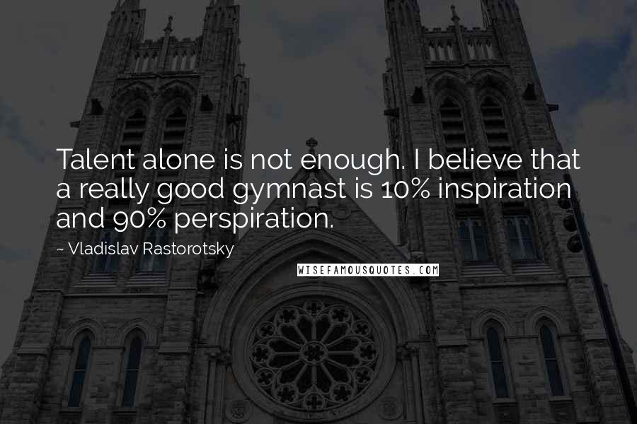 Vladislav Rastorotsky Quotes: Talent alone is not enough. I believe that a really good gymnast is 10% inspiration and 90% perspiration.