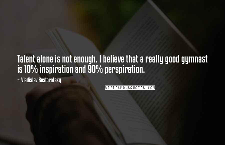 Vladislav Rastorotsky Quotes: Talent alone is not enough. I believe that a really good gymnast is 10% inspiration and 90% perspiration.