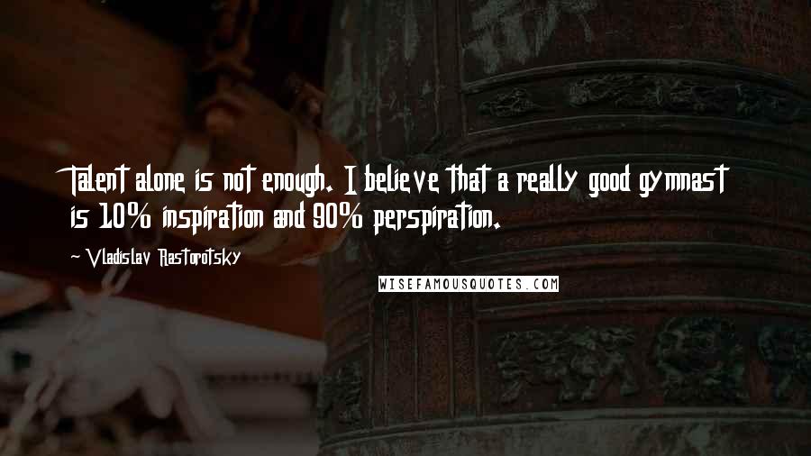 Vladislav Rastorotsky Quotes: Talent alone is not enough. I believe that a really good gymnast is 10% inspiration and 90% perspiration.
