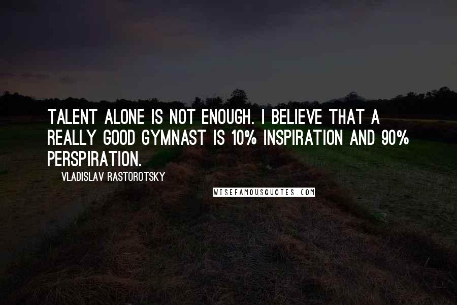 Vladislav Rastorotsky Quotes: Talent alone is not enough. I believe that a really good gymnast is 10% inspiration and 90% perspiration.