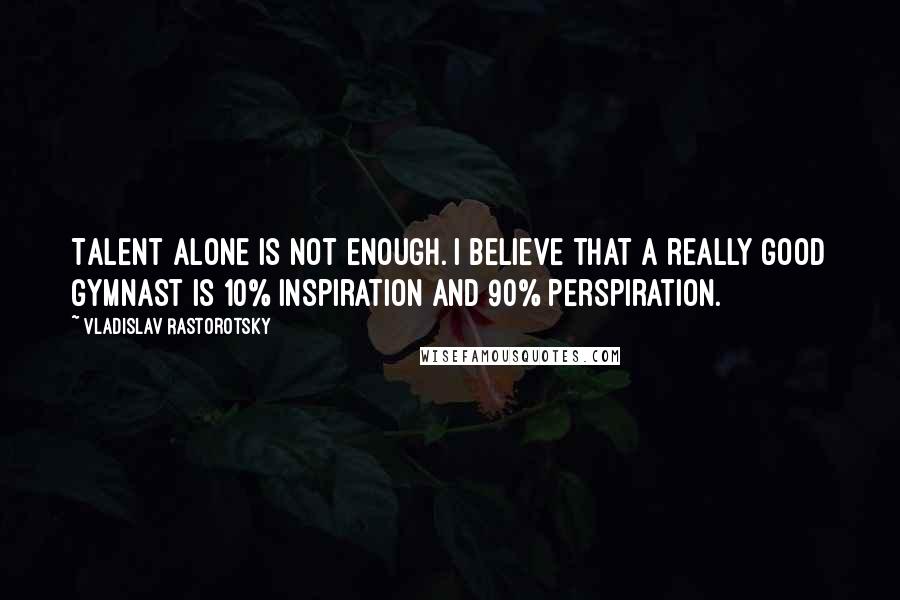 Vladislav Rastorotsky Quotes: Talent alone is not enough. I believe that a really good gymnast is 10% inspiration and 90% perspiration.