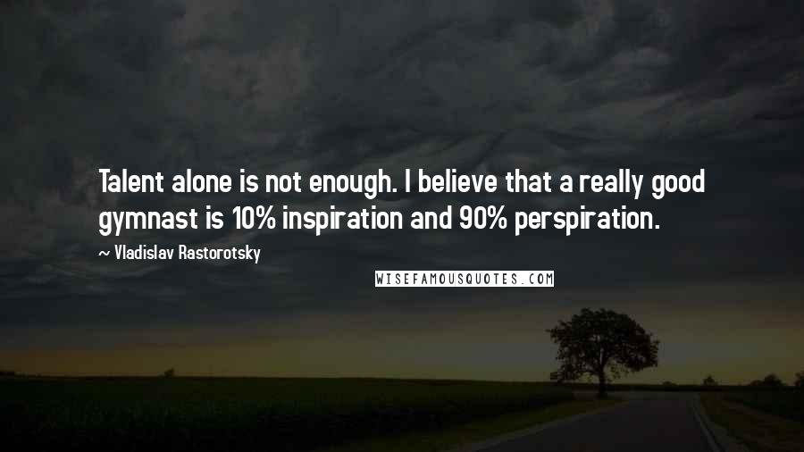 Vladislav Rastorotsky Quotes: Talent alone is not enough. I believe that a really good gymnast is 10% inspiration and 90% perspiration.