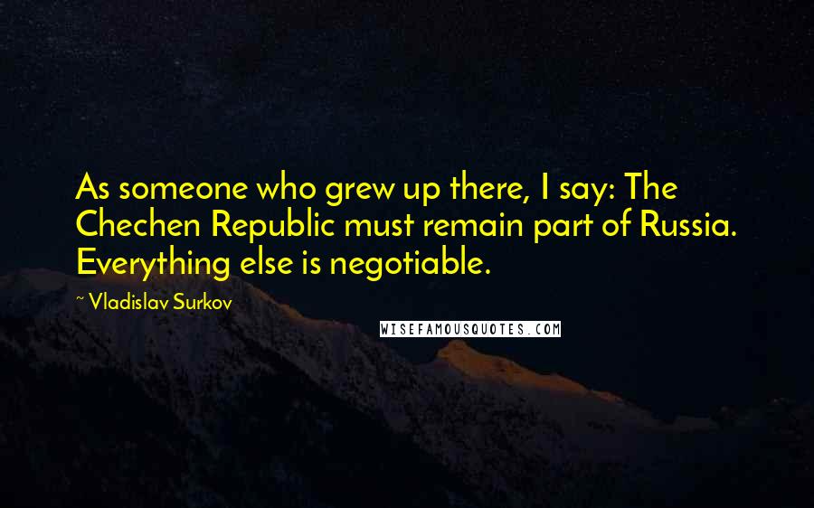Vladislav Surkov Quotes: As someone who grew up there, I say: The Chechen Republic must remain part of Russia. Everything else is negotiable.