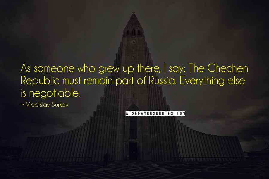 Vladislav Surkov Quotes: As someone who grew up there, I say: The Chechen Republic must remain part of Russia. Everything else is negotiable.