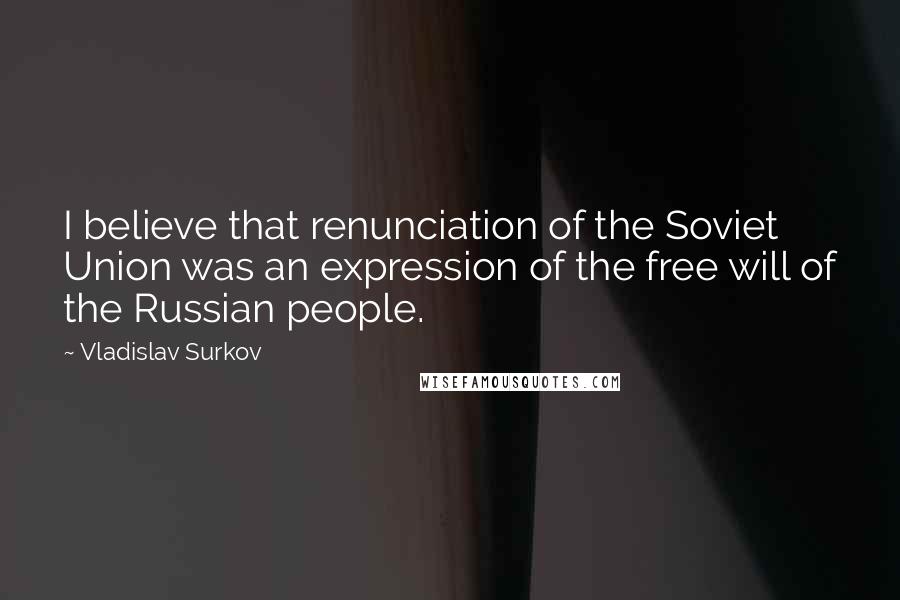 Vladislav Surkov Quotes: I believe that renunciation of the Soviet Union was an expression of the free will of the Russian people.