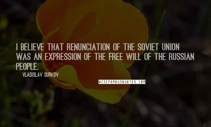 Vladislav Surkov Quotes: I believe that renunciation of the Soviet Union was an expression of the free will of the Russian people.