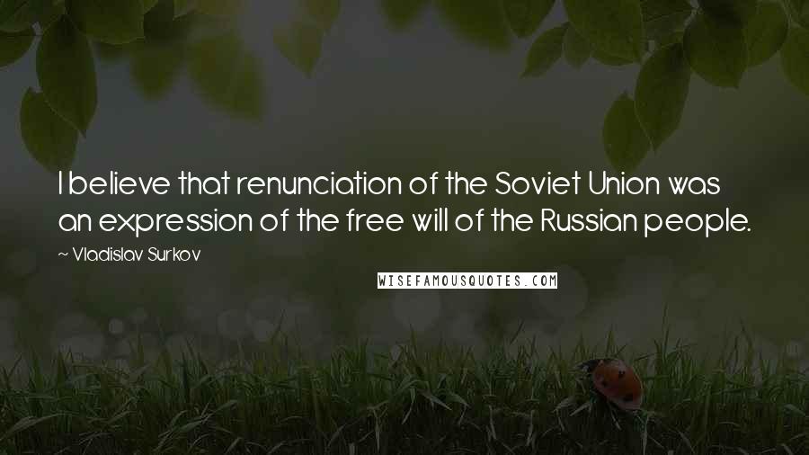 Vladislav Surkov Quotes: I believe that renunciation of the Soviet Union was an expression of the free will of the Russian people.