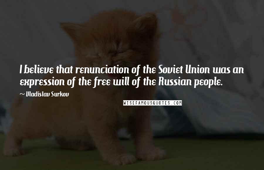 Vladislav Surkov Quotes: I believe that renunciation of the Soviet Union was an expression of the free will of the Russian people.