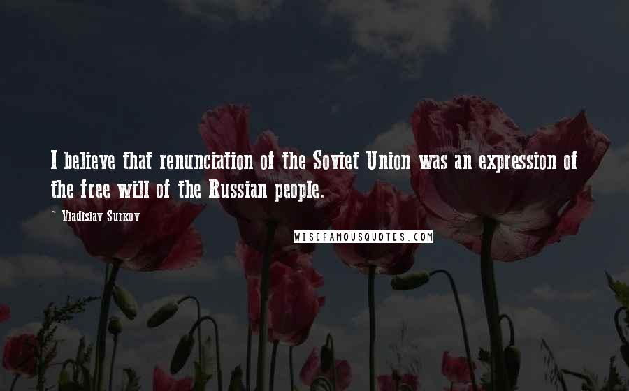 Vladislav Surkov Quotes: I believe that renunciation of the Soviet Union was an expression of the free will of the Russian people.