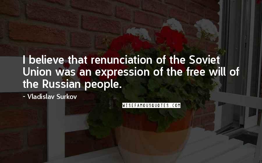 Vladislav Surkov Quotes: I believe that renunciation of the Soviet Union was an expression of the free will of the Russian people.