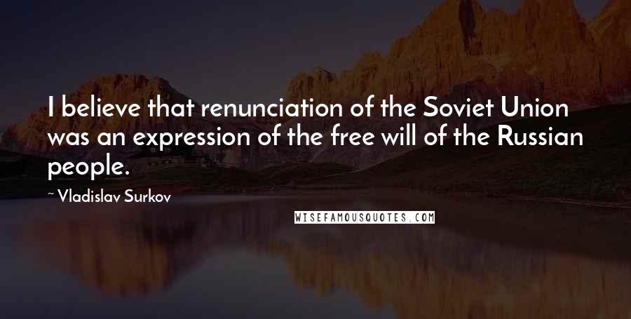 Vladislav Surkov Quotes: I believe that renunciation of the Soviet Union was an expression of the free will of the Russian people.