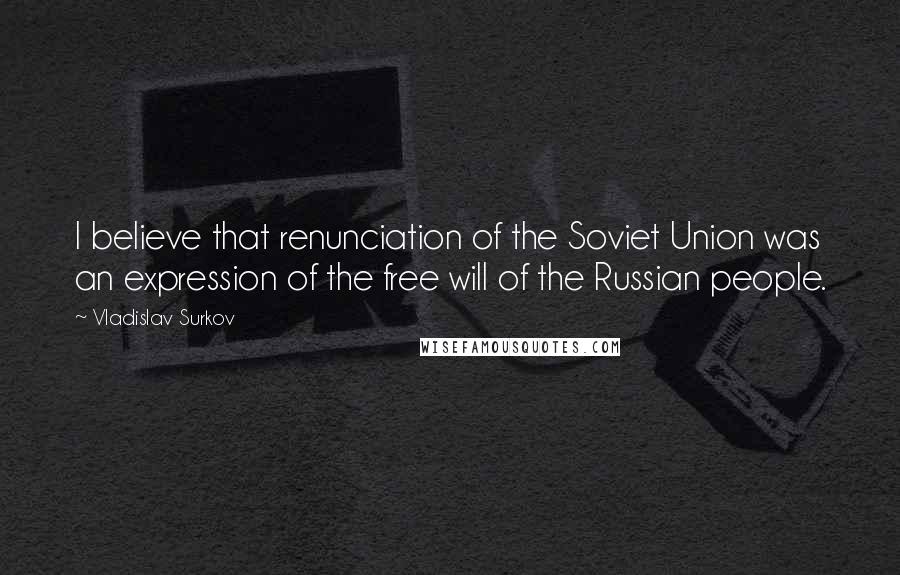 Vladislav Surkov Quotes: I believe that renunciation of the Soviet Union was an expression of the free will of the Russian people.