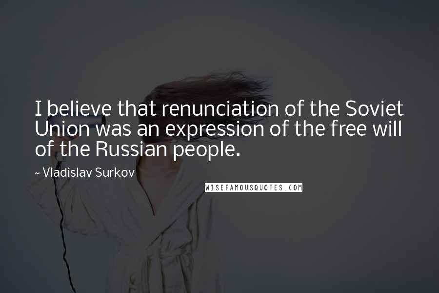 Vladislav Surkov Quotes: I believe that renunciation of the Soviet Union was an expression of the free will of the Russian people.