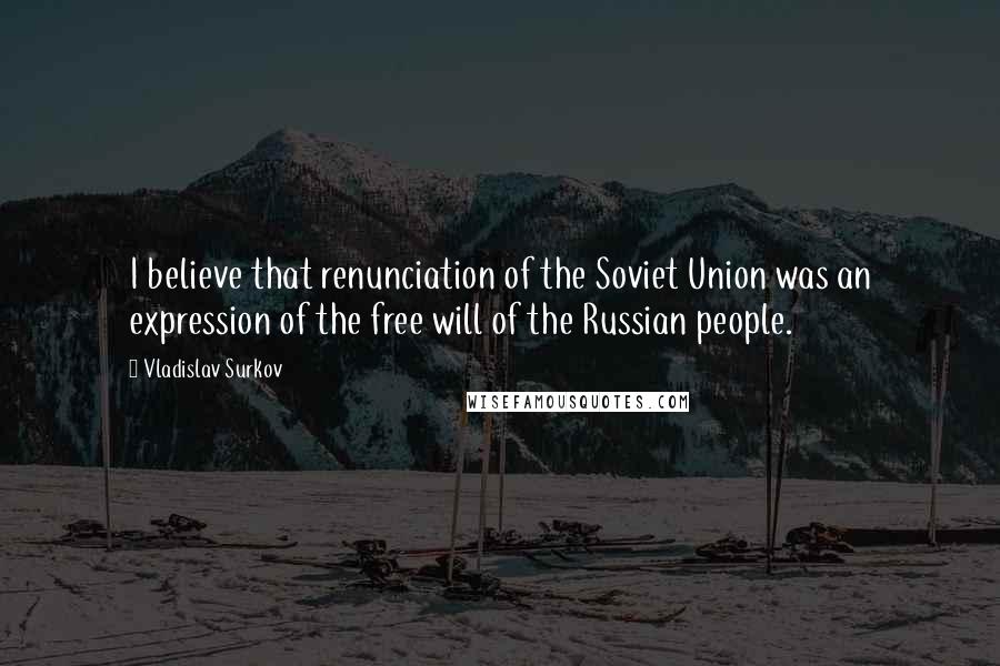 Vladislav Surkov Quotes: I believe that renunciation of the Soviet Union was an expression of the free will of the Russian people.