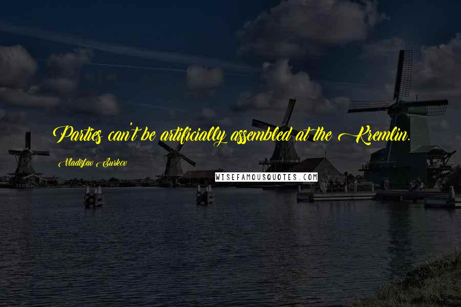 Vladislav Surkov Quotes: Parties can't be artificially assembled at the Kremlin.