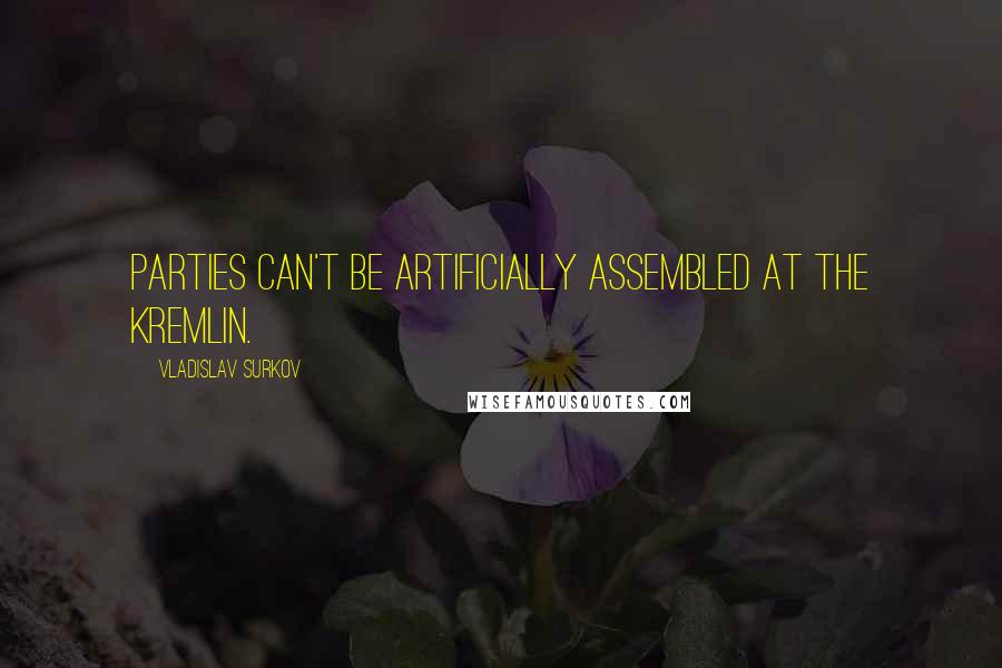 Vladislav Surkov Quotes: Parties can't be artificially assembled at the Kremlin.