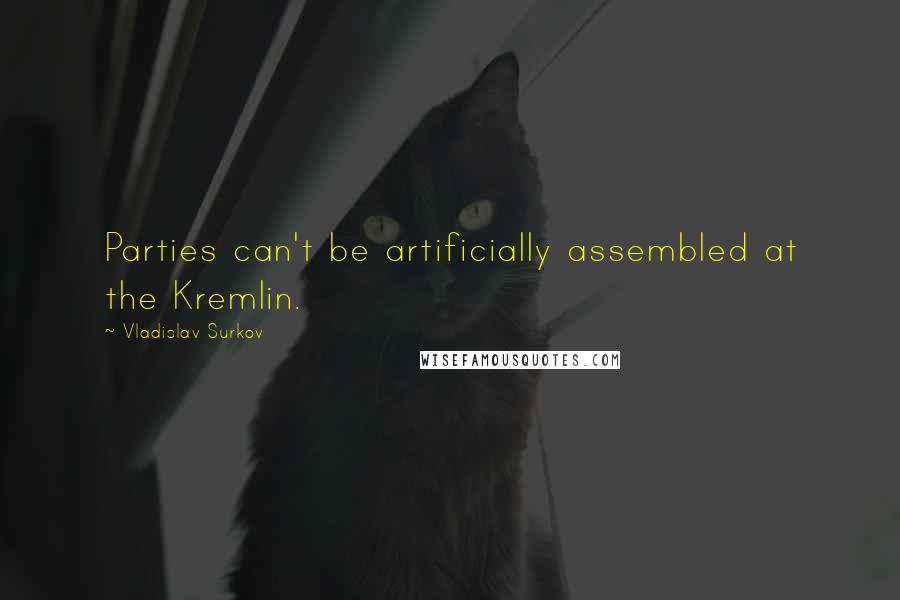 Vladislav Surkov Quotes: Parties can't be artificially assembled at the Kremlin.
