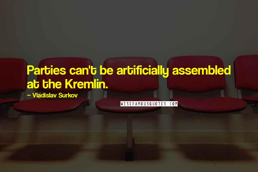 Vladislav Surkov Quotes: Parties can't be artificially assembled at the Kremlin.