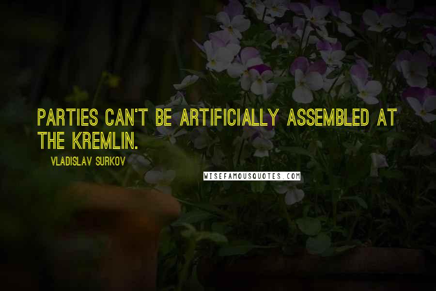 Vladislav Surkov Quotes: Parties can't be artificially assembled at the Kremlin.