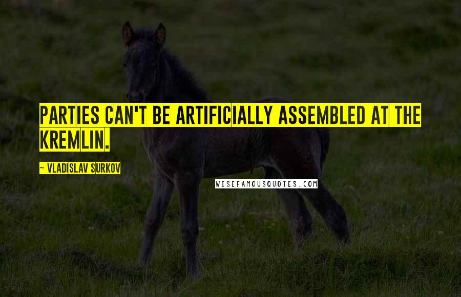 Vladislav Surkov Quotes: Parties can't be artificially assembled at the Kremlin.