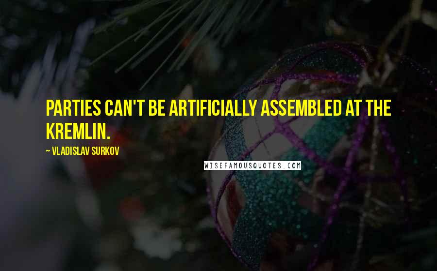 Vladislav Surkov Quotes: Parties can't be artificially assembled at the Kremlin.
