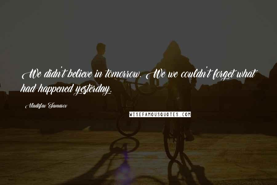 Vladislav Tamarov Quotes: We didn't believe in tomorrow. We we couldn't forget what had happened yesterday.