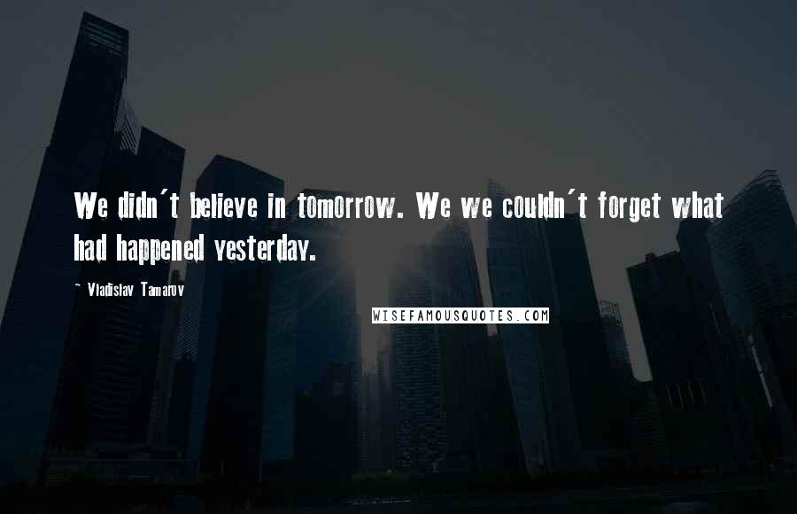 Vladislav Tamarov Quotes: We didn't believe in tomorrow. We we couldn't forget what had happened yesterday.