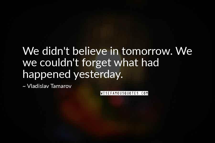 Vladislav Tamarov Quotes: We didn't believe in tomorrow. We we couldn't forget what had happened yesterday.