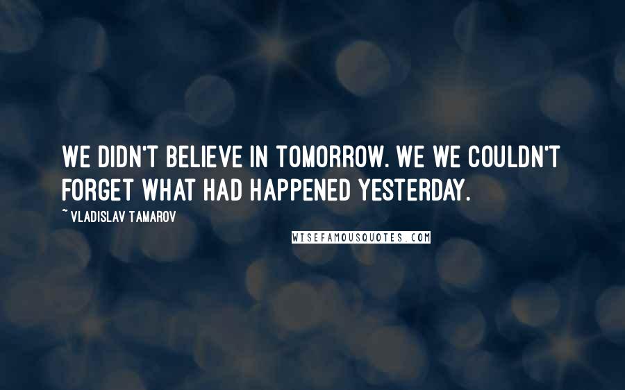 Vladislav Tamarov Quotes: We didn't believe in tomorrow. We we couldn't forget what had happened yesterday.