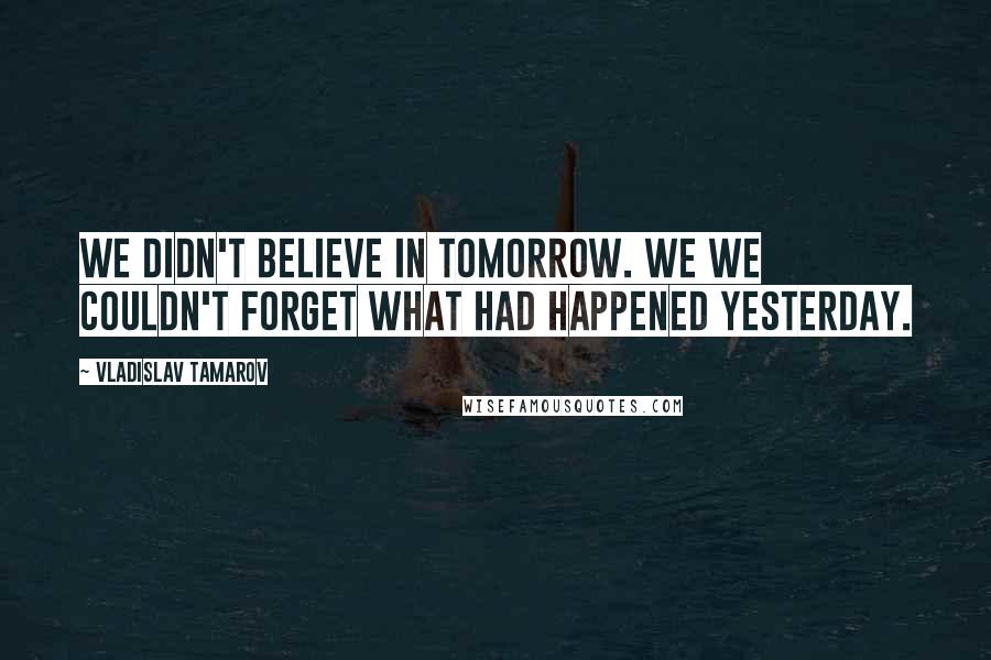 Vladislav Tamarov Quotes: We didn't believe in tomorrow. We we couldn't forget what had happened yesterday.